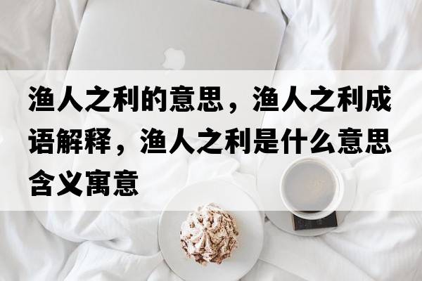 漁人之利的意思，漁人之利成語(yǔ)解釋?zhuān)瑵O人之利是什么意思含義寓意