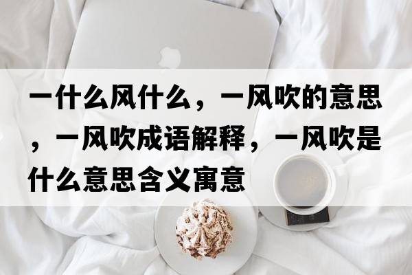 一什么風(fēng)什么，一風(fēng)吹的意思，一風(fēng)吹成語(yǔ)解釋?zhuān)伙L(fēng)吹是什么意思含義寓意