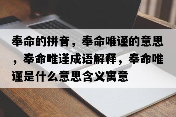 奉命的拼音，奉命唯謹的意思，奉命唯謹成語(yǔ)解釋?zhuān)蠲ㄖ斒鞘裁匆馑己x寓意
