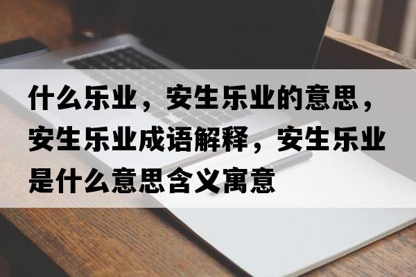 什么樂(lè )業(yè)，安生樂(lè )業(yè)的意思，安生樂(lè )業(yè)成語(yǔ)解釋?zhuān)采鷺?lè )業(yè)是什么意思含義寓意