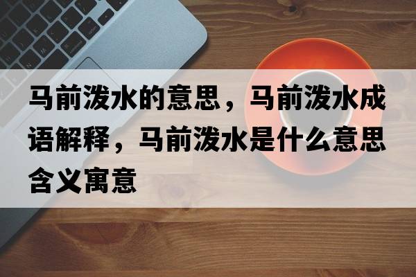 馬前潑水的意思，馬前潑水成語(yǔ)解釋?zhuān)R前潑水是什么意思含義寓意