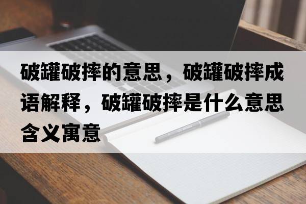 破罐破摔的意思，破罐破摔成語(yǔ)解釋?zhuān)乒奁扑な鞘裁匆馑己x寓意