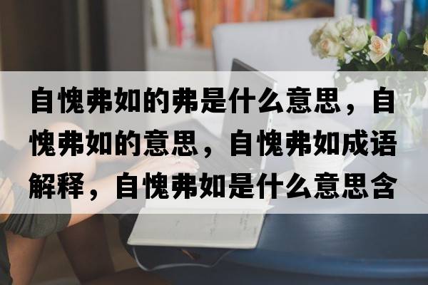 自愧弗如的弗是什么意思，自愧弗如的意思，自愧弗如成語(yǔ)解釋?zhuān)岳⒏ト缡鞘裁匆馑己x寓意