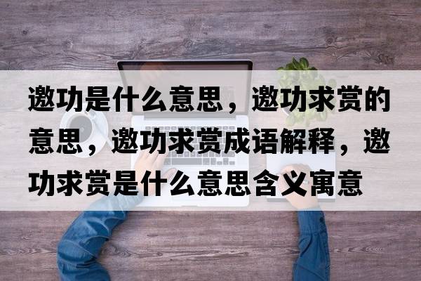 邀功是什么意思，邀功求賞的意思，邀功求賞成語(yǔ)解釋?zhuān)η筚p是什么意思含義寓意