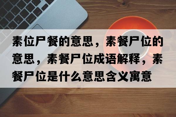 素位尸餐的意思，素餐尸位的意思，素餐尸位成語(yǔ)解釋?zhuān)夭褪皇鞘裁匆馑己x寓意