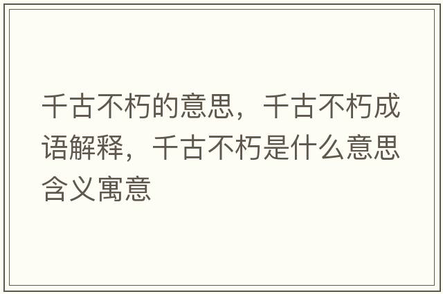 千古不朽的意思，千古不朽成語(yǔ)解釋?zhuān)Ч挪恍嗍鞘裁匆馑己x寓意