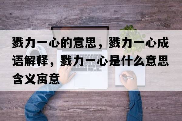 戮力一心的意思，戮力一心成語(yǔ)解釋?zhuān)玖σ恍氖鞘裁匆馑己x寓意