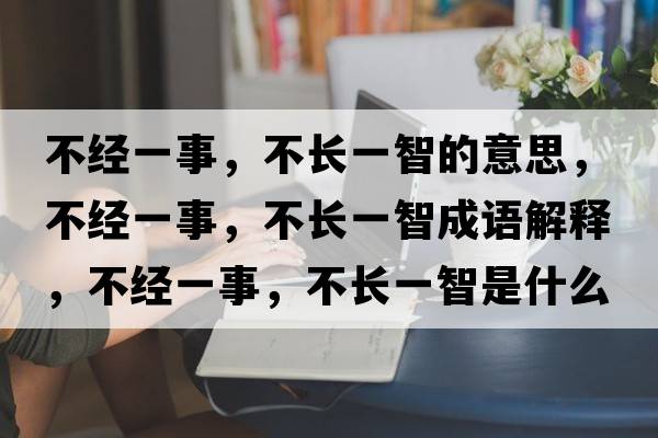 不經(jīng)一事，不長(cháng)一智的意思，不經(jīng)一事，不長(cháng)一智成語(yǔ)解釋?zhuān)唤?jīng)一事，不長(cháng)一智是什么意思含義寓意