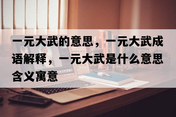 一元大武的意思，一元大武成語(yǔ)解釋?zhuān)辉笪涫鞘裁匆馑己x寓意