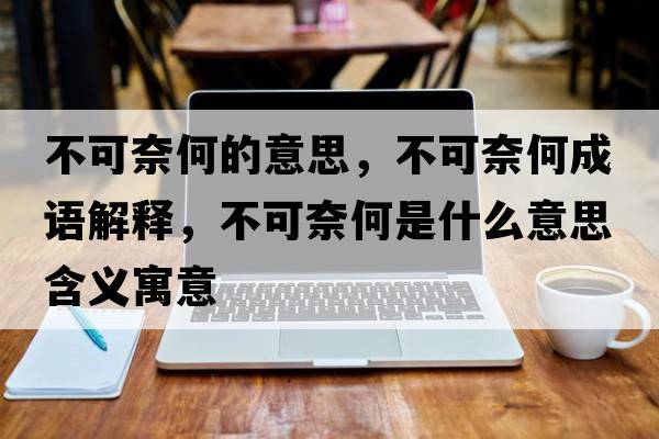 不可奈何的意思，不可奈何成語(yǔ)解釋?zhuān)豢赡魏问鞘裁匆馑己x寓意