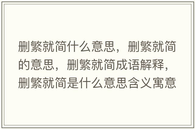 刪繁就簡(jiǎn)什么意思，刪繁就簡(jiǎn)的意思，刪繁就簡(jiǎn)成語(yǔ)解釋?zhuān)瑒h繁就簡(jiǎn)是什么意思含義寓意