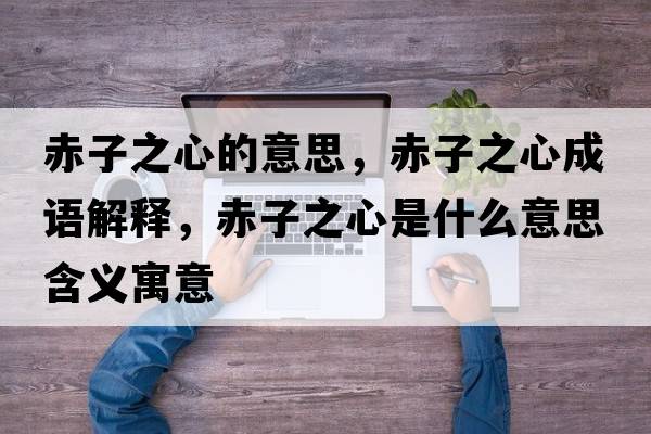 赤子之心的意思，赤子之心成語(yǔ)解釋?zhuān)嘧又氖鞘裁匆馑己x寓意