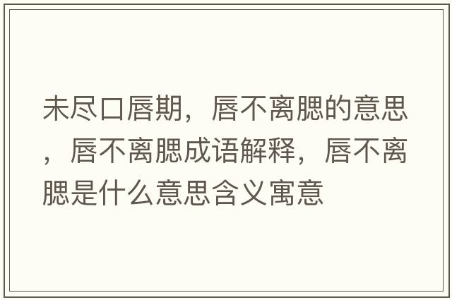 未盡口唇期，唇不離腮的意思，唇不離腮成語(yǔ)解釋?zhuān)讲浑x腮是什么意思含義寓意