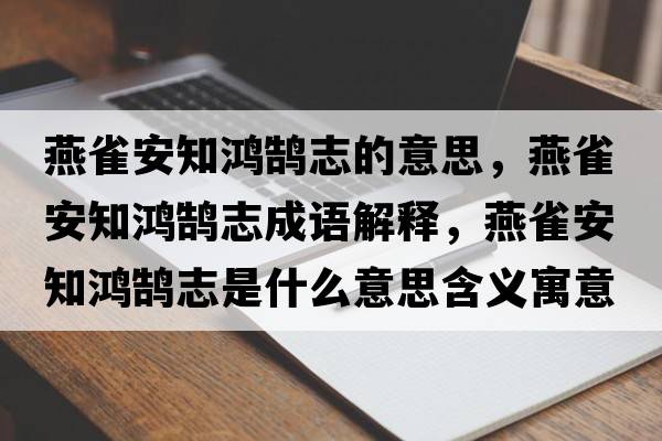 燕雀安知鴻鵠志的意思，燕雀安知鴻鵠志成語(yǔ)解釋?zhuān)嗳赴仓欩]志是什么意思含義寓意