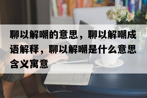 聊以解嘲的意思，聊以解嘲成語(yǔ)解釋?zhuān)囊越獬笆鞘裁匆馑己x寓意