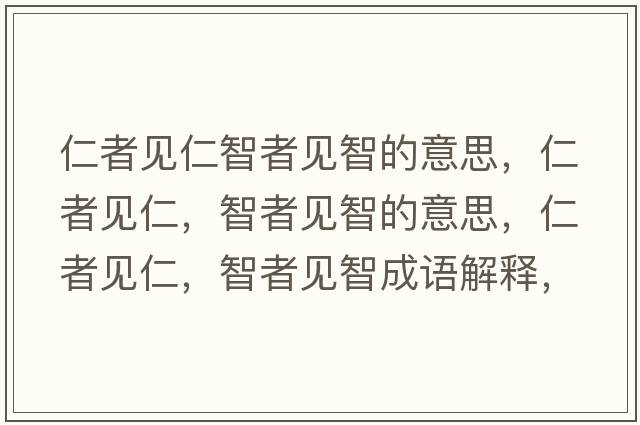 仁者見(jiàn)仁智者見(jiàn)智的意思，仁者見(jiàn)仁，智者見(jiàn)智的意思，仁者見(jiàn)仁，智者見(jiàn)智成語(yǔ)解釋?zhuān)收咭?jiàn)仁，智者見(jiàn)智是什么意思含義寓意