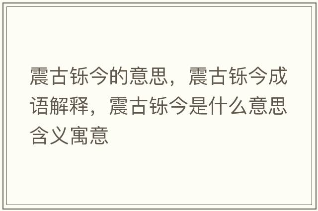 震古鑠今的意思，震古鑠今成語(yǔ)解釋?zhuān)鸸盆p今是什么意思含義寓意