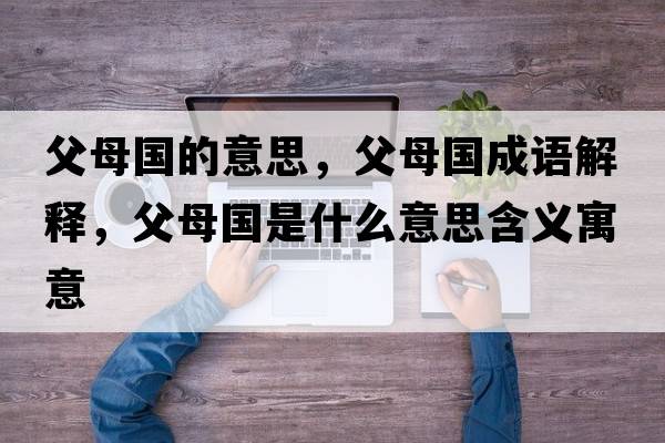 父母國的意思，父母國成語(yǔ)解釋?zhuān)改竾鞘裁匆馑己x寓意