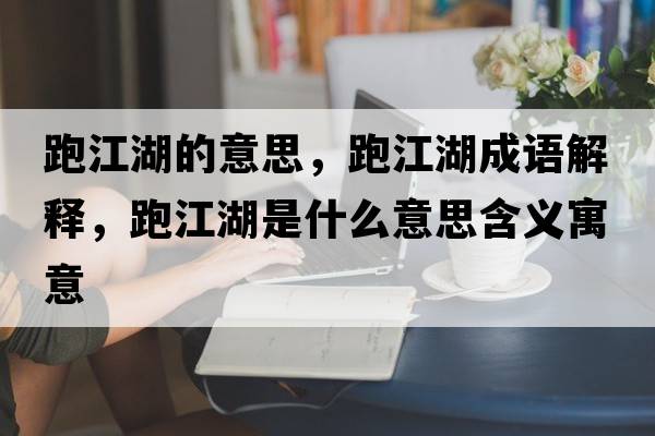跑江湖的意思，跑江湖成語(yǔ)解釋?zhuān)芙鞘裁匆馑己x寓意