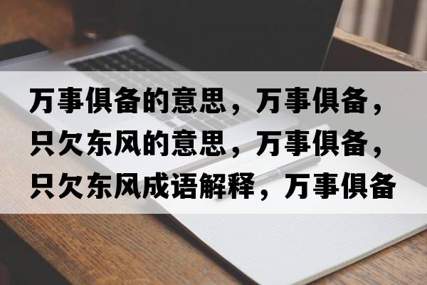 萬(wàn)事俱備的意思，萬(wàn)事俱備，只欠東風(fēng)的意思，萬(wàn)事俱備，只欠東風(fēng)成語(yǔ)解釋?zhuān)f(wàn)事俱備，只欠東風(fēng)是什么意思含義寓意