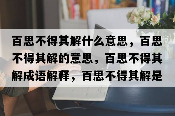百思不得其解什么意思，百思不得其解的意思，百思不得其解成語(yǔ)解釋?zhuān)偎疾坏闷浣馐鞘裁匆馑己x寓意