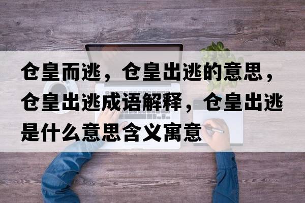 倉皇而逃，倉皇出逃的意思，倉皇出逃成語(yǔ)解釋?zhuān)瑐}皇出逃是什么意思含義寓意