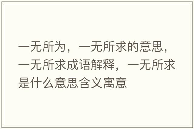 一無(wú)所為，一無(wú)所求的意思，一無(wú)所求成語(yǔ)解釋?zhuān)粺o(wú)所求是什么意思含義寓意
