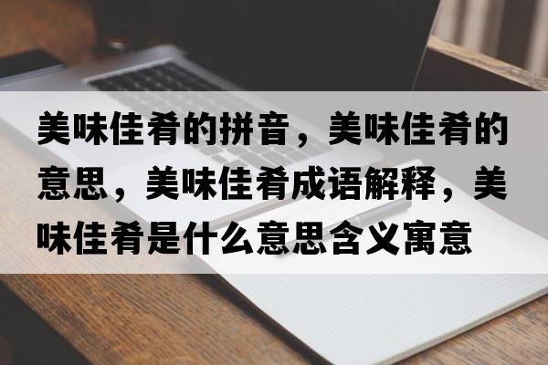 美味佳肴的拼音，美味佳肴的意思，美味佳肴成語(yǔ)解釋?zhuān)牢都央仁鞘裁匆馑己x寓意