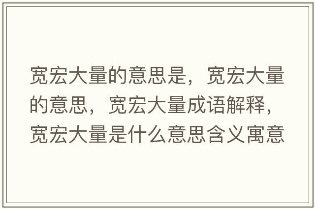 寬宏大量的意思是，寬宏大量的意思，寬宏大量成語(yǔ)解釋?zhuān)瑢捄甏罅渴鞘裁匆馑己x寓意