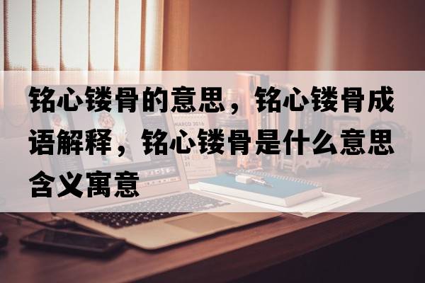 銘心鏤骨的意思，銘心鏤骨成語(yǔ)解釋?zhuān)懶溺U骨是什么意思含義寓意