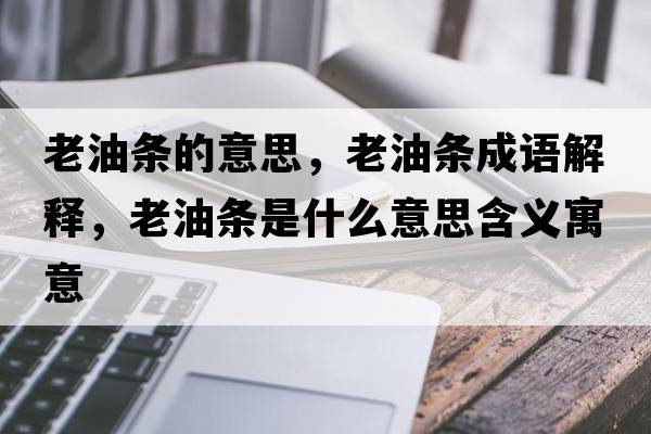 老油條的意思，老油條成語(yǔ)解釋?zhuān)嫌蜅l是什么意思含義寓意