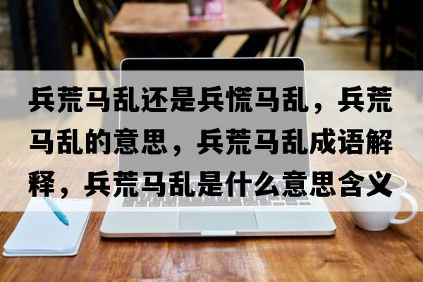 兵荒馬亂還是兵慌馬亂，兵荒馬亂的意思，兵荒馬亂成語(yǔ)解釋?zhuān)鸟R亂是什么意思含義寓意