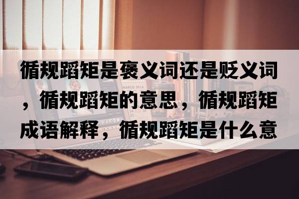 循規蹈矩是褒義詞還是貶義詞，循規蹈矩的意思，循規蹈矩成語(yǔ)解釋?zhuān)幍妇厥鞘裁匆馑己x寓意