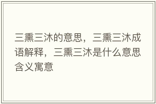 三熏三沐的意思，三熏三沐成語(yǔ)解釋?zhuān)迨鞘裁匆馑己x寓意