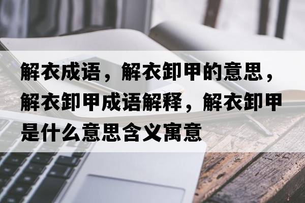 解衣成語(yǔ)，解衣卸甲的意思，解衣卸甲成語(yǔ)解釋?zhuān)庖滦都资鞘裁匆馑己x寓意