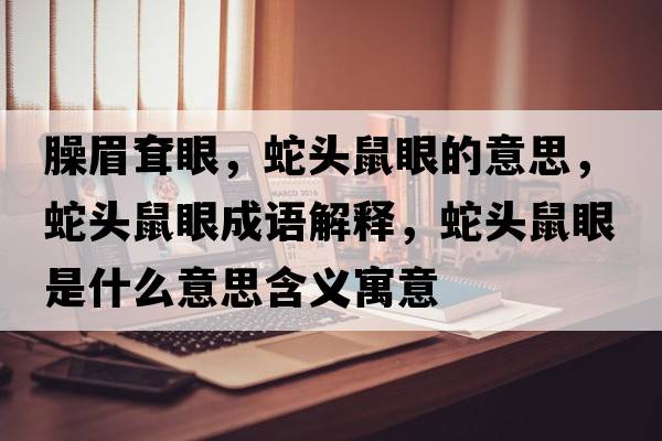 臊眉耷眼，蛇頭鼠眼的意思，蛇頭鼠眼成語(yǔ)解釋?zhuān)哳^鼠眼是什么意思含義寓意