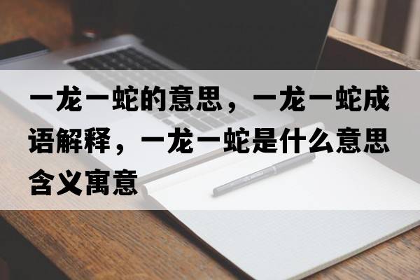 一龍一蛇的意思，一龍一蛇成語(yǔ)解釋?zhuān)积堃簧呤鞘裁匆馑己x寓意