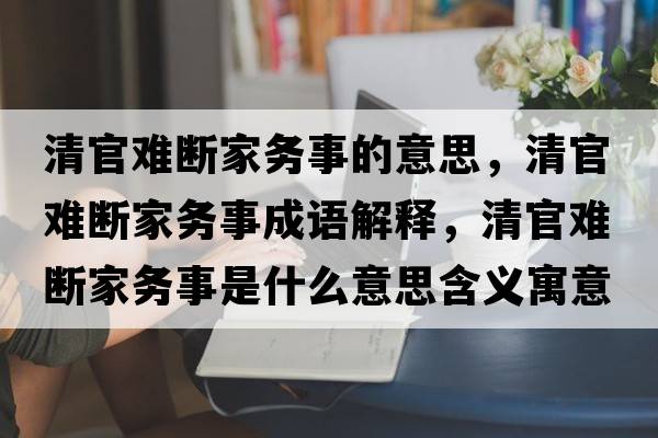 清官難斷家務(wù)事的意思，清官難斷家務(wù)事成語(yǔ)解釋?zhuān)骞匐y斷家務(wù)事是什么意思含義寓意