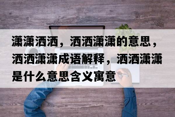 瀟瀟灑灑，灑灑瀟瀟的意思，灑灑瀟瀟成語(yǔ)解釋?zhuān)瑸t瀟是什么意思含義寓意