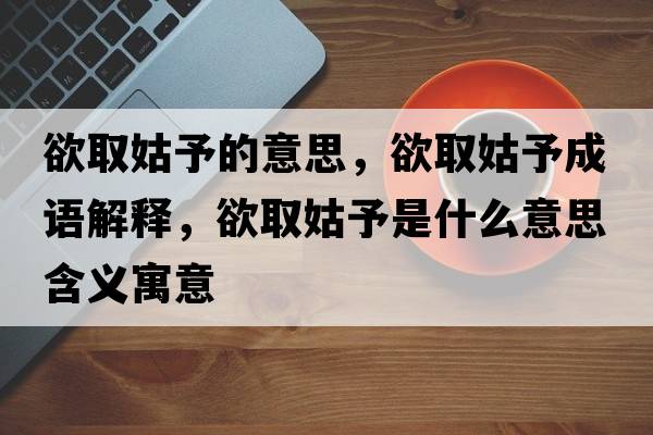 欲取姑予的意思，欲取姑予成語(yǔ)解釋?zhuān)」糜枋鞘裁匆馑己x寓意