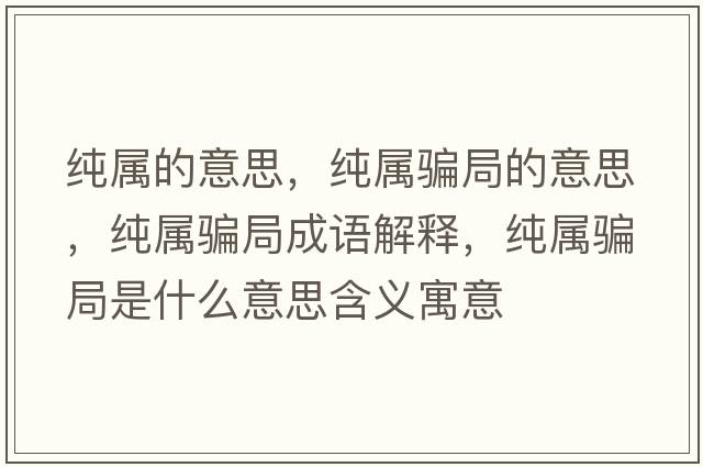 純屬的意思，純屬騙局的意思，純屬騙局成語(yǔ)解釋?zhuān)儗衮_局是什么意思含義寓意