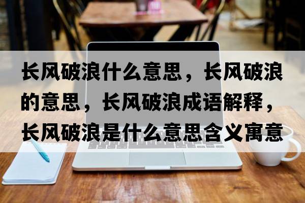 長(cháng)風(fēng)破浪什么意思，長(cháng)風(fēng)破浪的意思，長(cháng)風(fēng)破浪成語(yǔ)解釋?zhuān)L(cháng)風(fēng)破浪是什么意思含義寓意