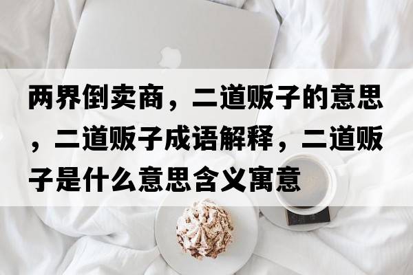 兩界倒賣(mài)商，二道販子的意思，二道販子成語(yǔ)解釋?zhuān)镭溩邮鞘裁匆馑己x寓意