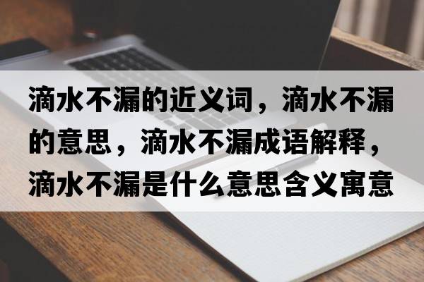 滴水不漏的近義詞，滴水不漏的意思，滴水不漏成語(yǔ)解釋?zhuān)嗡宦┦鞘裁匆馑己x寓意