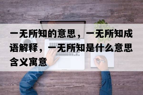 一無(wú)所知的意思，一無(wú)所知成語(yǔ)解釋?zhuān)粺o(wú)所知是什么意思含義寓意