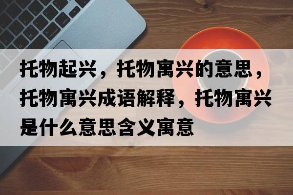 托物起興，托物寓興的意思，托物寓興成語(yǔ)解釋?zhuān)形镌⑴d是什么意思含義寓意