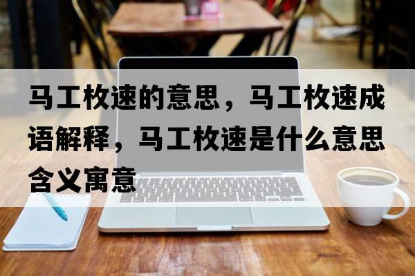 馬工枚速的意思，馬工枚速成語(yǔ)解釋?zhuān)R工枚速是什么意思含義寓意