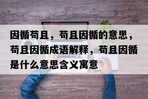 因循茍且，茍且因循的意思，茍且因循成語(yǔ)解釋?zhuān)埱乙蜓鞘裁匆馑己x寓意