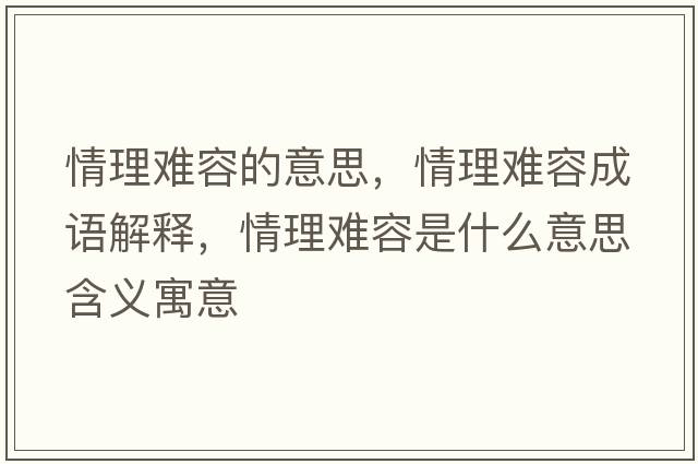 情理難容的意思，情理難容成語(yǔ)解釋?zhuān)槔黼y容是什么意思含義寓意