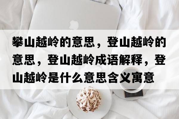 攀山越嶺的意思，登山越嶺的意思，登山越嶺成語(yǔ)解釋?zhuān)巧皆綆X是什么意思含義寓意